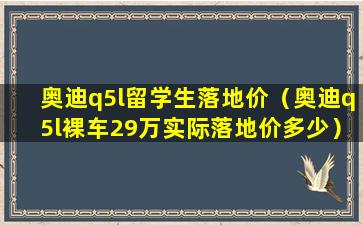 奥迪q5l留学生落地价（奥迪q5l裸车29万实际落地价多少）