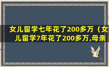 女儿留学七年花了200多万（女儿留学7年花了200多万,母亲为他找工作,她却看不上）