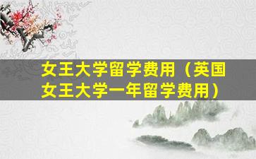 女王大学留学费用（英国女王大学一年留学费用）