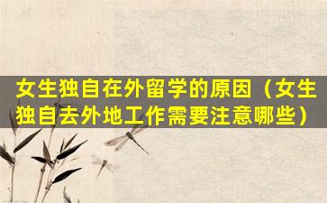 女生独自在外留学的原因（女生独自去外地工作需要注意哪些）