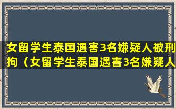 女留学生泰国遇害3名嫌疑人被刑拘（女留学生泰国遇害3名嫌疑人被刑拘视频）