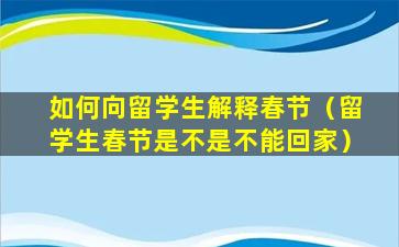 如何向留学生解释春节（留学生春节是不是不能回家）