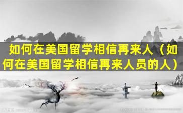 如何在美国留学相信再来人（如何在美国留学相信再来人员的人）