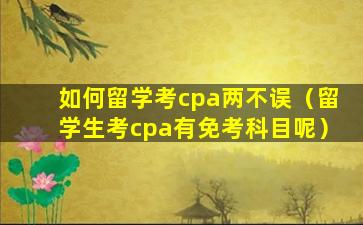如何留学考cpa两不误（留学生考cpa有免考科目呢）