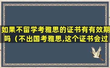 如果不留学考雅思的证书有有效期吗（不出国考雅思,这个证书会过期吗）