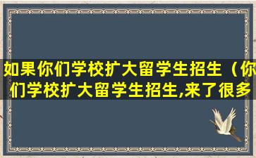 如果你们学校扩大留学生招生（你们学校扩大留学生招生,来了很多亚非拉）