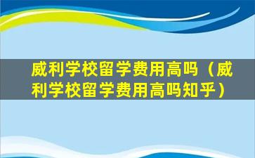 威利学校留学费用高吗（威利学校留学费用高吗知乎）