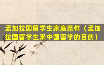 孟加拉国留学生家庭条件（孟加拉国留学生来中国留学的目的）