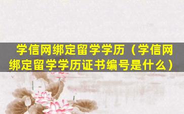 学信网绑定留学学历（学信网绑定留学学历证书编号是什么）