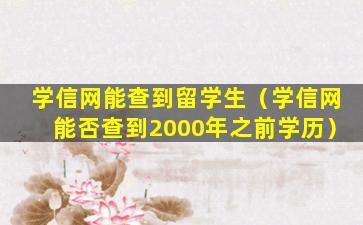 学信网能查到留学生（学信网能否查到2000年之前学历）