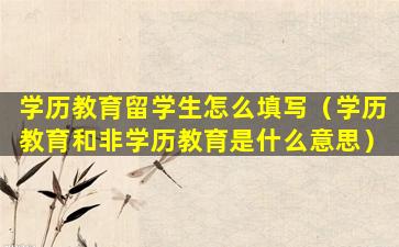 学历教育留学生怎么填写（学历教育和非学历教育是什么意思）