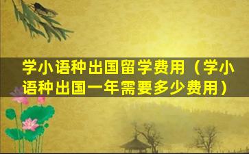 学小语种出国留学费用（学小语种出国一年需要多少费用）