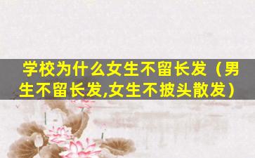 学校为什么女生不留长发（男生不留长发,女生不披头散发）