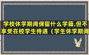 学校休学期间保留什么学籍,但不享受在校学生待遇（学生休学期间保留什么学籍,但不享受在校学生待遇）