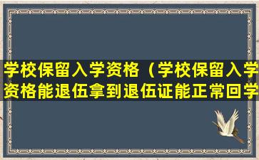 学校保留入学资格（学校保留入学资格能退伍拿到退伍证能正常回学校吗）