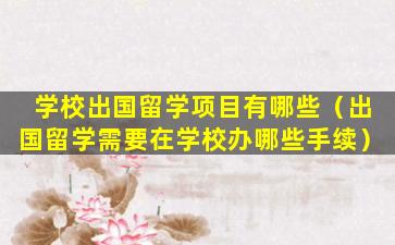 学校出国留学项目有哪些（出国留学需要在学校办哪些手续）