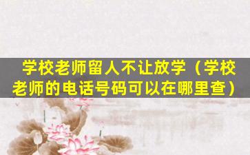 学校老师留人不让放学（学校老师的电话号码可以在哪里查）