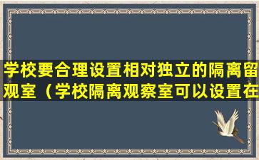 学校要合理设置相对独立的隔离留观室（学校隔离观察室可以设置在紧靠教室的场所）