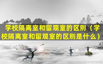 学校隔离室和留观室的区别（学校隔离室和留观室的区别是什么）