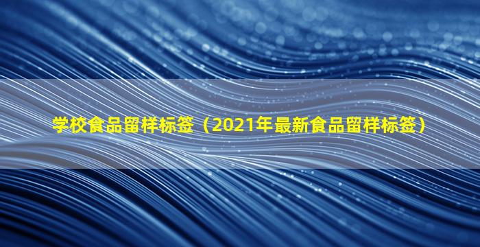 学校食品留样标签（2021年最新食品留样标签）