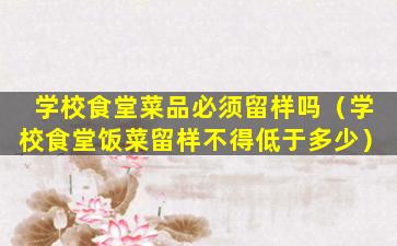 学校食堂菜品必须留样吗（学校食堂饭菜留样不得低于多少）