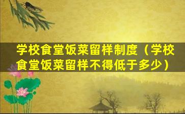 学校食堂饭菜留样制度（学校食堂饭菜留样不得低于多少）