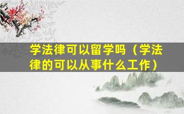 学法律可以留学吗（学法律的可以从事什么工作）