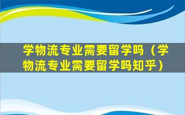 学物流专业需要留学吗（学物流专业需要留学吗知乎）