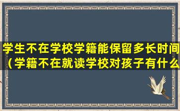 学生不在学校学籍能保留多长时间（学籍不在就读学校对孩子有什么影响）