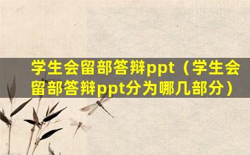 学生会留部答辩ppt（学生会留部答辩ppt分为哪几部分）