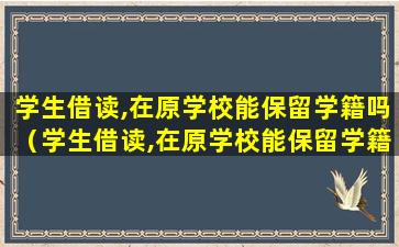 学生借读,在原学校能保留学籍吗（学生借读,在原学校能保留学籍吗,对原学校有什么影响吗）