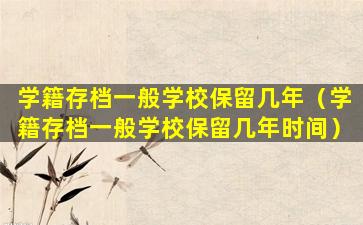 学籍存档一般学校保留几年（学籍存档一般学校保留几年时间）