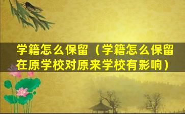 学籍怎么保留（学籍怎么保留在原学校对原来学校有影响）