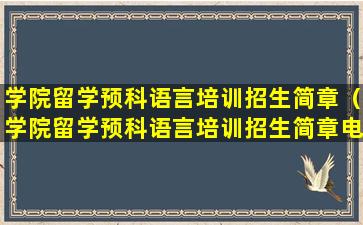 学院留学预科语言培训招生简章（学院留学预科语言培训招生简章电话）