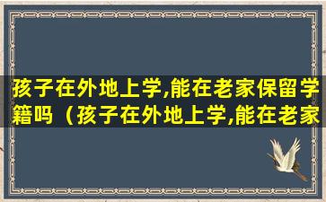 孩子在外地上学,能在老家保留学籍吗（孩子在外地上学,能在老家保留学籍吗初中）