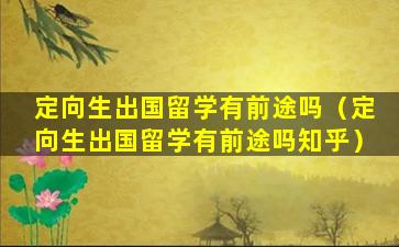 定向生出国留学有前途吗（定向生出国留学有前途吗知乎）