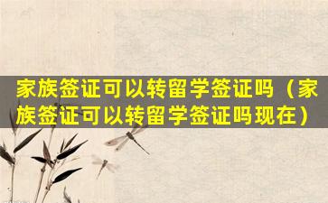家族签证可以转留学签证吗（家族签证可以转留学签证吗现在）