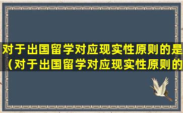 对于出国留学对应现实性原则的是（对于出国留学对应现实性原则的是什么）