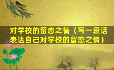 对学校的留恋之情（写一段话表达自己对学校的留恋之情）