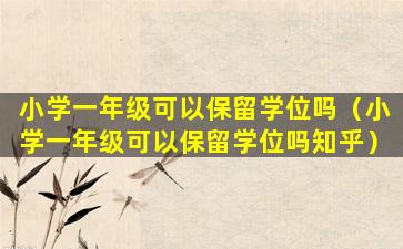 小学一年级可以保留学位吗（小学一年级可以保留学位吗知乎）