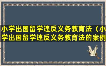 小学出国留学违反义务教育法（小学出国留学违反义务教育法的案例）
