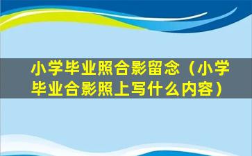 小学毕业照合影留念（小学毕业合影照上写什么内容）