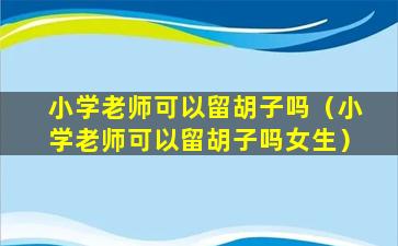 小学老师可以留胡子吗（小学老师可以留胡子吗女生）