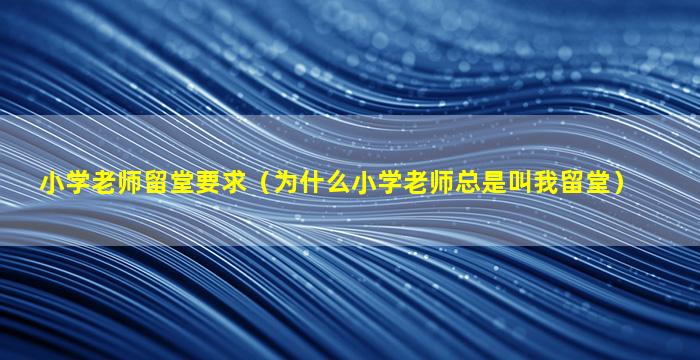小学老师留堂要求（为什么小学老师总是叫我留堂）