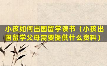 小孩如何出国留学读书（小孩出国留学父母需要提供什么资料）