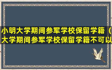 小明大学期间参军学校保留学籍（大学期间参军学校保留学籍不可以按子女教育扣除对吗）