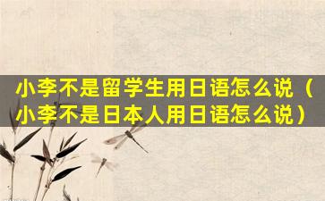 小李不是留学生用日语怎么说（小李不是日本人用日语怎么说）