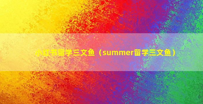 小红书留学三文鱼（summer留学三文鱼）