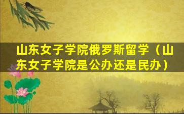 山东女子学院俄罗斯留学（山东女子学院是公办还是民办）