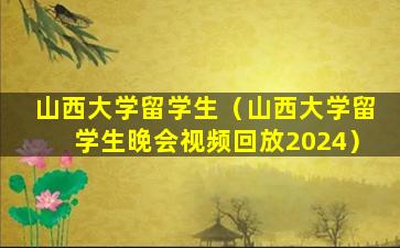 山西大学留学生（山西大学留学生晚会视频回放2024）